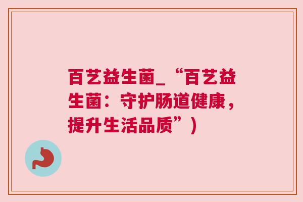 百艺益生菌_“百艺益生菌：守护肠道健康，提升生活品质”)
