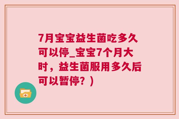 7月宝宝益生菌吃多久可以停_宝宝7个月大时，益生菌服用多久后可以暂停？)