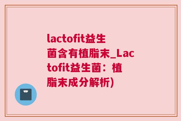 lactofit益生菌含有植脂末_Lactofit益生菌：植脂末成分解析)