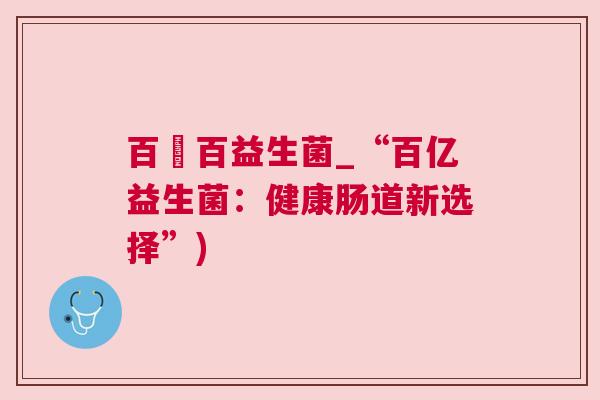 百億百益生菌_“百亿益生菌：健康肠道新选择”)