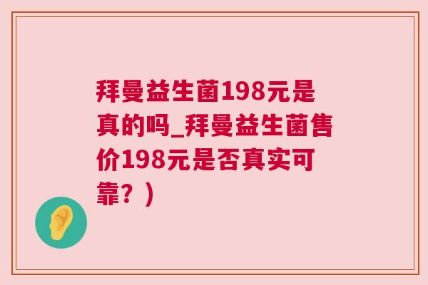 拜曼益生菌198元是真的吗_拜曼益生菌售价198元是否真实可靠？)