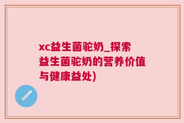 xc益生菌驼奶_探索益生菌驼奶的营养价值与健康益处)
