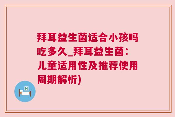 拜耳益生菌适合小孩吗吃多久_拜耳益生菌：儿童适用性及推荐使用周期解析)