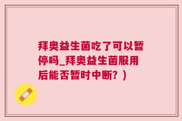 拜奥益生菌吃了可以暂停吗_拜奥益生菌服用后能否暂时中断？)