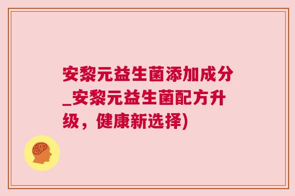 安黎元益生菌添加成分_安黎元益生菌配方升级，健康新选择)