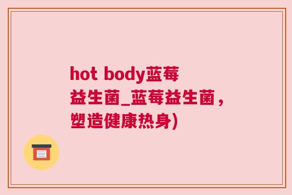 hot body蓝莓益生菌_蓝莓益生菌，塑造健康热身)
