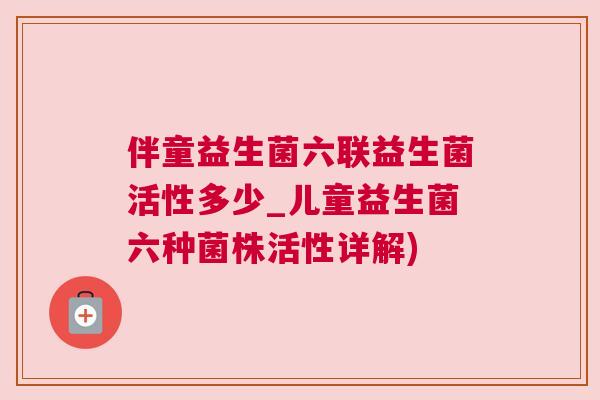 伴童益生菌六联益生菌活性多少_儿童益生菌六种菌株活性详解)