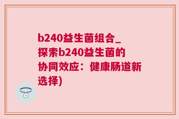 b240益生菌组合_探索b240益生菌的协同效应：健康肠道新选择)