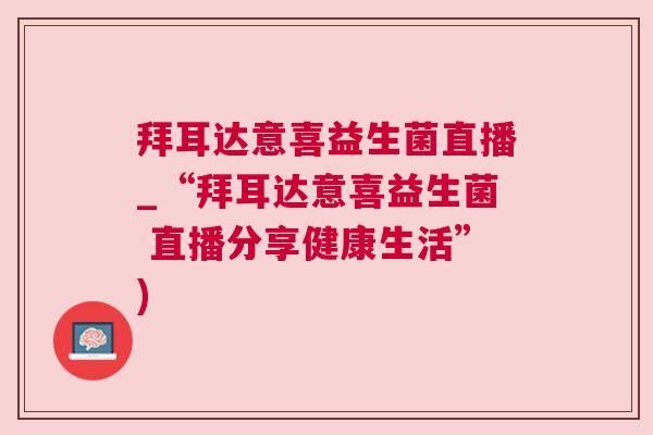 拜耳达意喜益生菌直播_“拜耳达意喜益生菌 直播分享健康生活”)