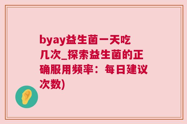 byay益生菌一天吃几次_探索益生菌的正确服用频率：每日建议次数)