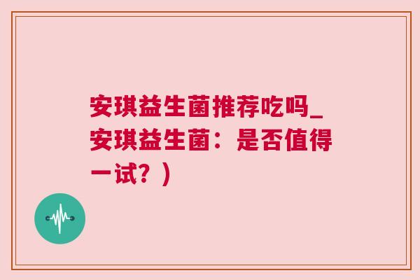 安琪益生菌推荐吃吗_安琪益生菌：是否值得一试？)