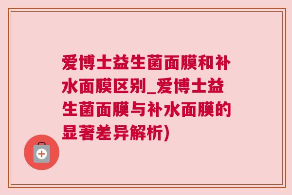爱博士益生菌面膜和补水面膜区别_爱博士益生菌面膜与补水面膜的显著差异解析)