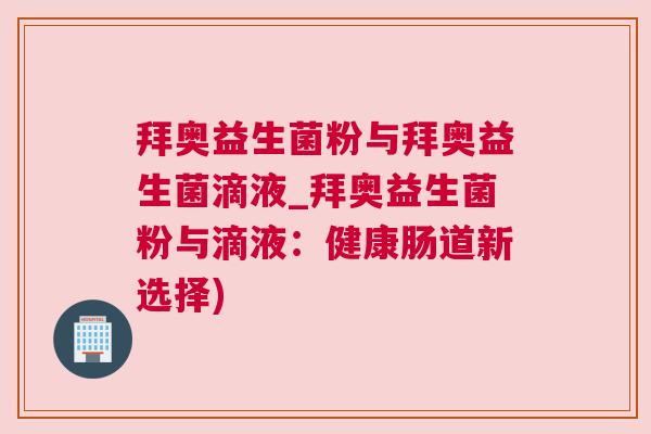拜奥益生菌粉与拜奥益生菌滴液_拜奥益生菌粉与滴液：健康肠道新选择)