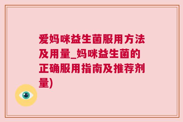 爱妈咪益生菌服用方法及用量_妈咪益生菌的正确服用指南及推荐剂量)