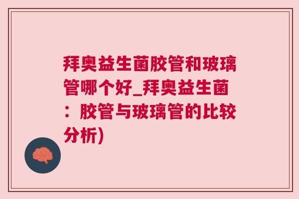 拜奥益生菌胶管和玻璃管哪个好_拜奥益生菌：胶管与玻璃管的比较分析)