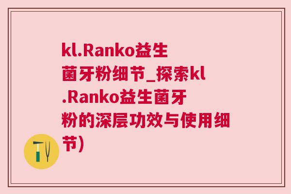 kl.Ranko益生菌牙粉细节_探索kl.Ranko益生菌牙粉的深层功效与使用细节)