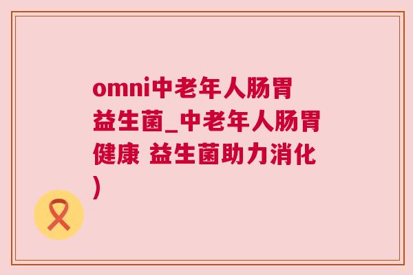 omni中老年人肠胃益生菌_中老年人肠胃健康 益生菌助力消化)