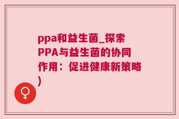 ppa和益生菌_探索PPA与益生菌的协同作用：促进健康新策略)