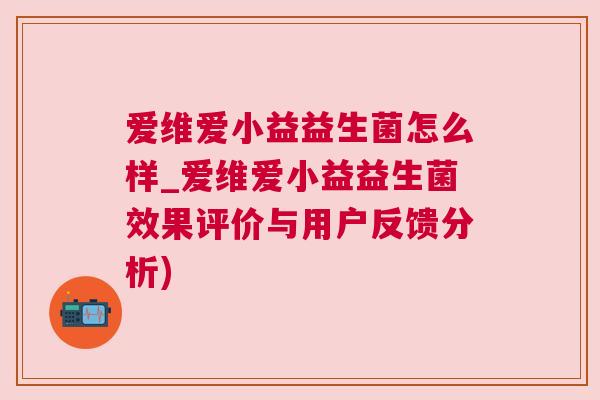 爱维爱小益益生菌怎么样_爱维爱小益益生菌效果评价与用户反馈分析)