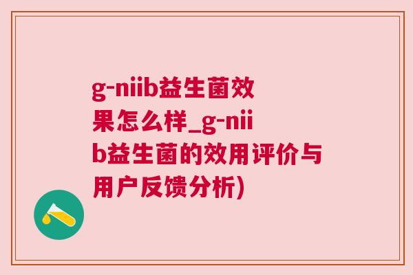 g-niib益生菌效果怎么样_g-niib益生菌的效用评价与用户反馈分析)