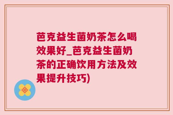 芭克益生菌奶茶怎么喝效果好_芭克益生菌奶茶的正确饮用方法及效果提升技巧)