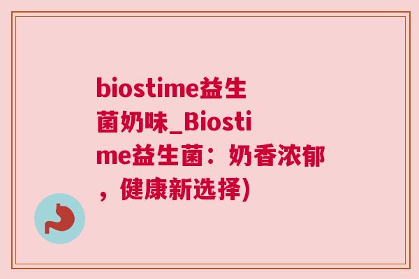 biostime益生菌奶味_Biostime益生菌：奶香浓郁，健康新选择)