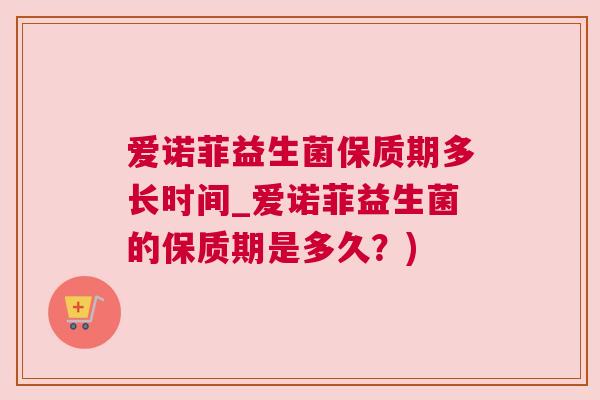 爱诺菲益生菌保质期多长时间_爱诺菲益生菌的保质期是多久？)