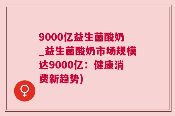9000亿益生菌酸奶_益生菌酸奶市场规模达9000亿：健康消费新趋势)