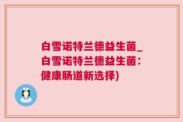 白雪诺特兰德益生菌_白雪诺特兰德益生菌：健康肠道新选择)