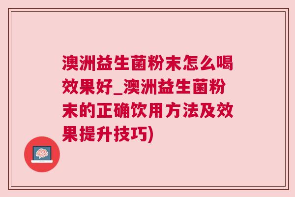 澳洲益生菌粉末怎么喝效果好_澳洲益生菌粉末的正确饮用方法及效果提升技巧)
