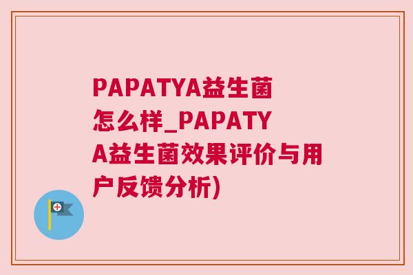 PAPATYA益生菌怎么样_PAPATYA益生菌效果评价与用户反馈分析)