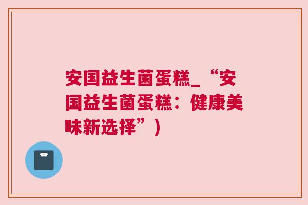 安国益生菌蛋糕_“安国益生菌蛋糕：健康美味新选择”)