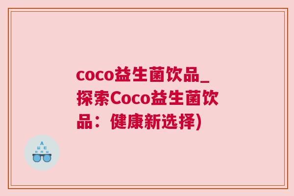 coco益生菌饮品_探索Coco益生菌饮品：健康新选择)