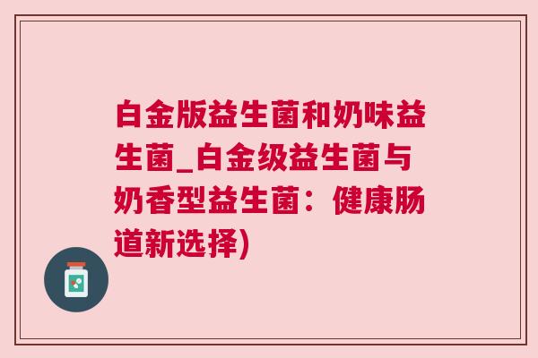 白金版益生菌和奶味益生菌_白金级益生菌与奶香型益生菌：健康肠道新选择)