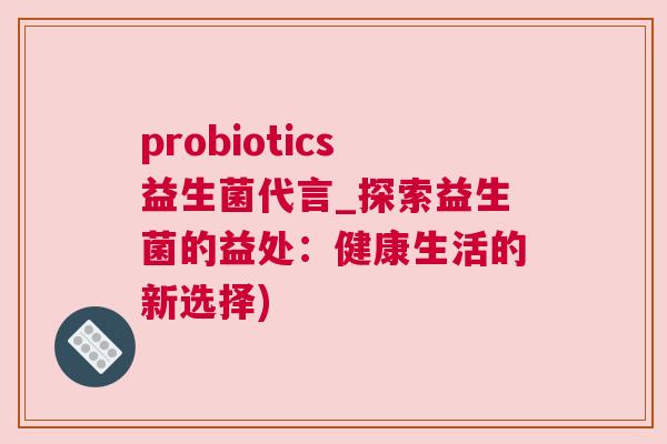 probiotics益生菌代言_探索益生菌的益处：健康生活的新选择)