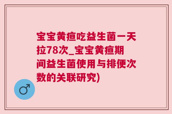 宝宝黄疸吃益生菌一天拉78次_宝宝黄疸期间益生菌使用与排便次数的关联研究)