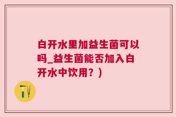 白开水里加益生菌可以吗_益生菌能否加入白开水中饮用？)
