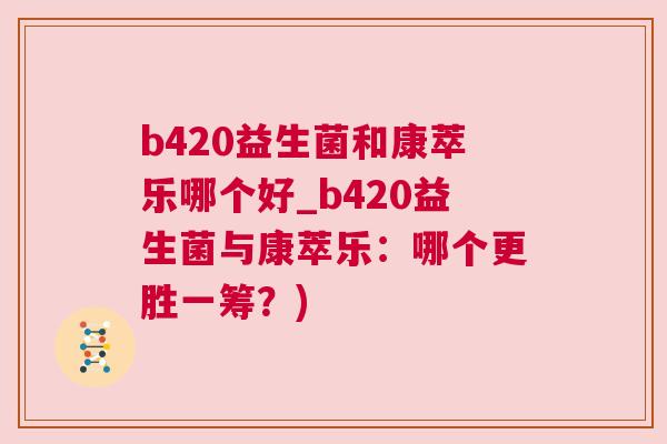 b420益生菌和康萃乐哪个好_b420益生菌与康萃乐：哪个更胜一筹？)