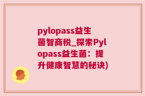 pylopass益生菌智商税_探索Pylopass益生菌：提升健康智慧的秘诀)
