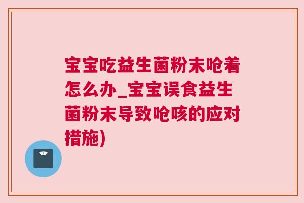 宝宝吃益生菌粉末呛着怎么办_宝宝误食益生菌粉末导致呛咳的应对措施)