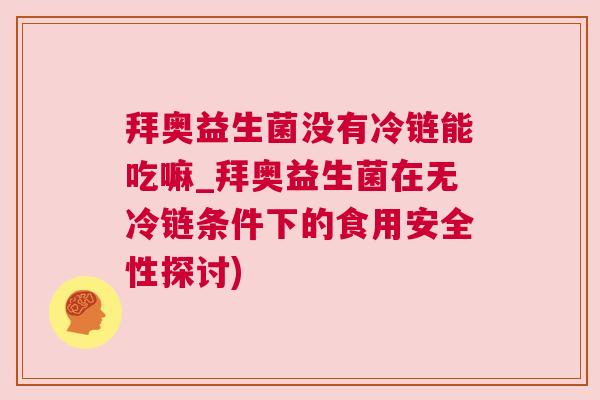 拜奥益生菌没有冷链能吃嘛_拜奥益生菌在无冷链条件下的食用安全性探讨)