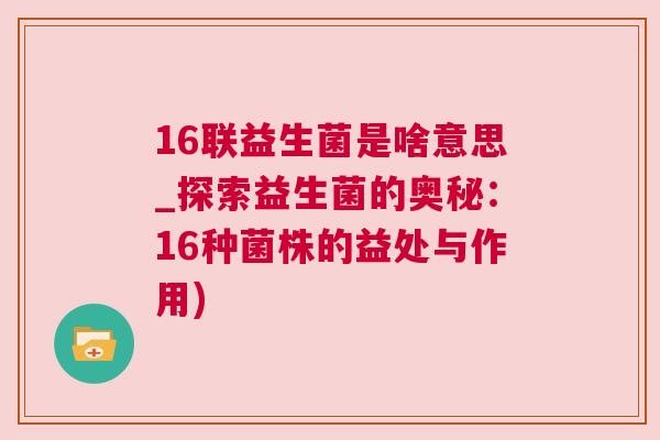 16联益生菌是啥意思_探索益生菌的奥秘：16种菌株的益处与作用)