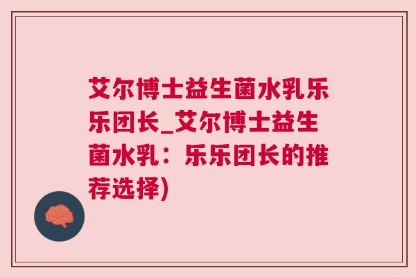 艾尔博士益生菌水乳乐乐团长_艾尔博士益生菌水乳：乐乐团长的推荐选择)