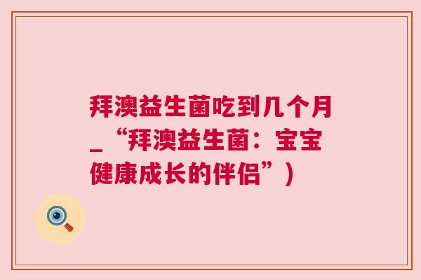 拜澳益生菌吃到几个月_“拜澳益生菌：宝宝健康成长的伴侣”)
