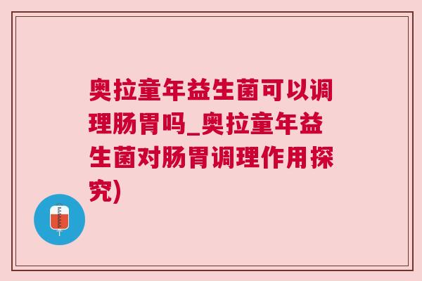 奥拉童年益生菌可以调理肠胃吗_奥拉童年益生菌对肠胃调理作用探究)