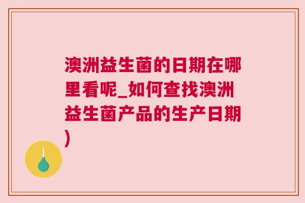 澳洲益生菌的日期在哪里看呢_如何查找澳洲益生菌产品的生产日期)