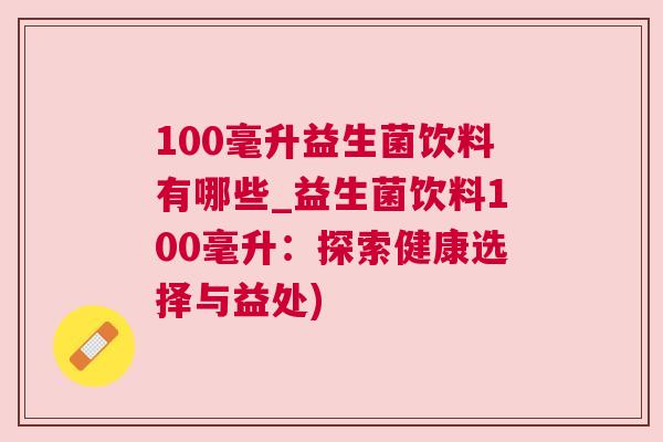 100毫升益生菌饮料有哪些_益生菌饮料100毫升：探索健康选择与益处)