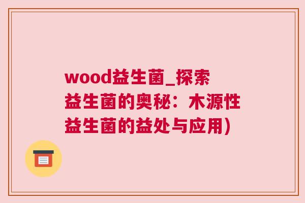 wood益生菌_探索益生菌的奥秘：木源性益生菌的益处与应用)