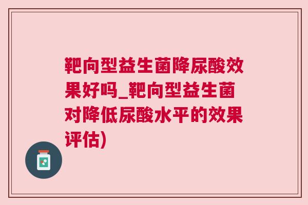 靶向型益生菌降尿酸效果好吗_靶向型益生菌对降低尿酸水平的效果评估)