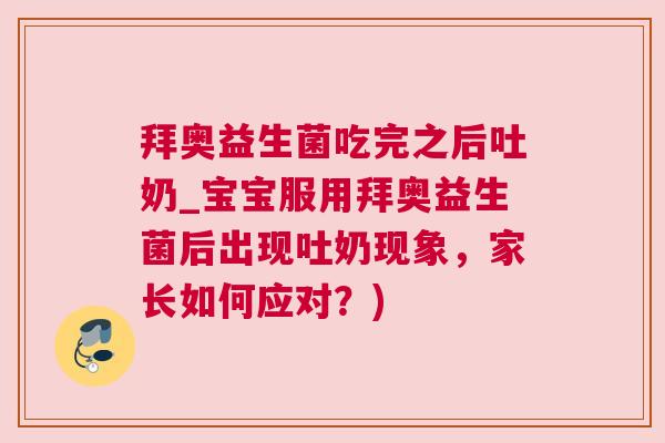 拜奥益生菌吃完之后吐奶_宝宝服用拜奥益生菌后出现吐奶现象，家长如何应对？)